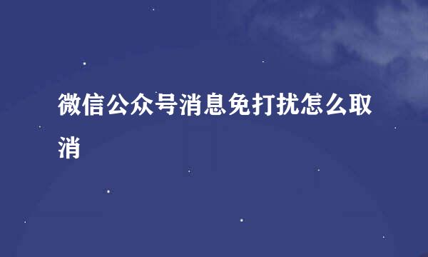 微信公众号消息免打扰怎么取消