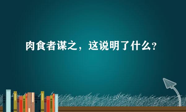 肉食者谋之，这说明了什么？