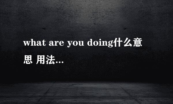 what are you doing什么意思 用法场景是什么