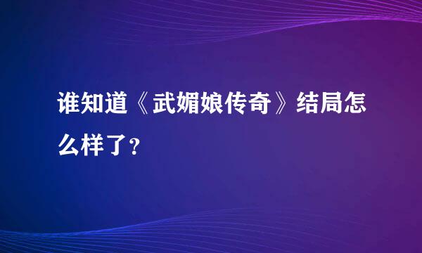 谁知道《武媚娘传奇》结局怎么样了？