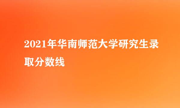 2021年华南师范大学研究生录取分数线