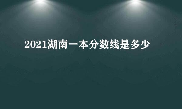 2021湖南一本分数线是多少