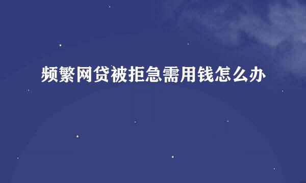 频繁网贷被拒急需用钱怎么办