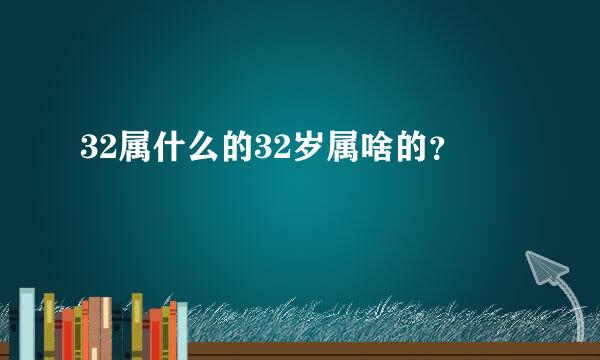 32属什么的32岁属啥的？