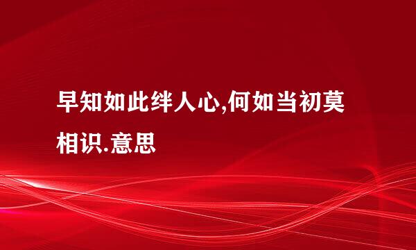 早知如此绊人心,何如当初莫相识.意思