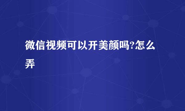 微信视频可以开美颜吗?怎么弄