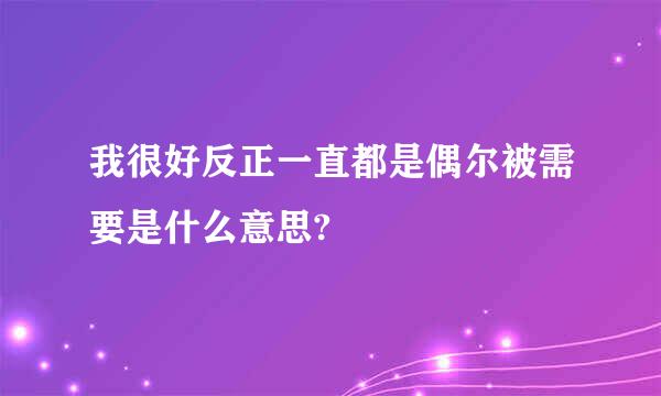 我很好反正一直都是偶尔被需要是什么意思?