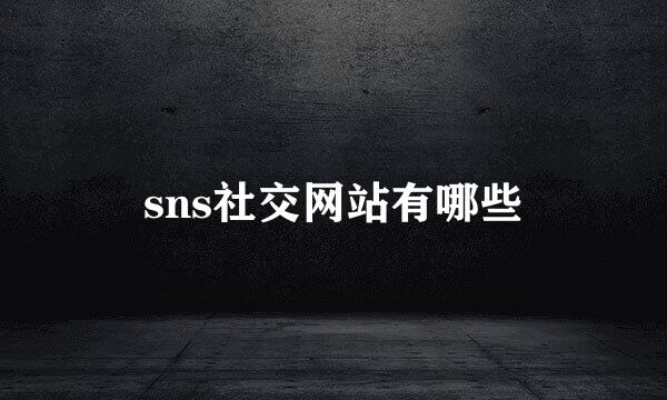 sns社交网站有哪些