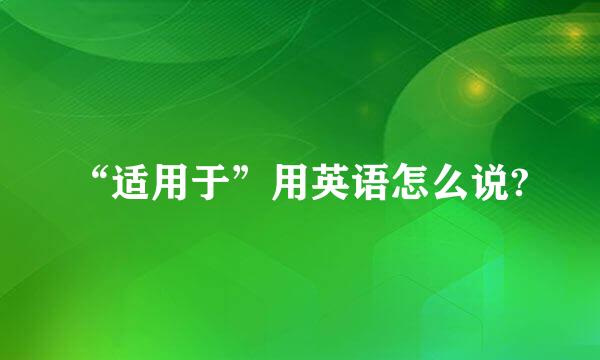 “适用于”用英语怎么说?