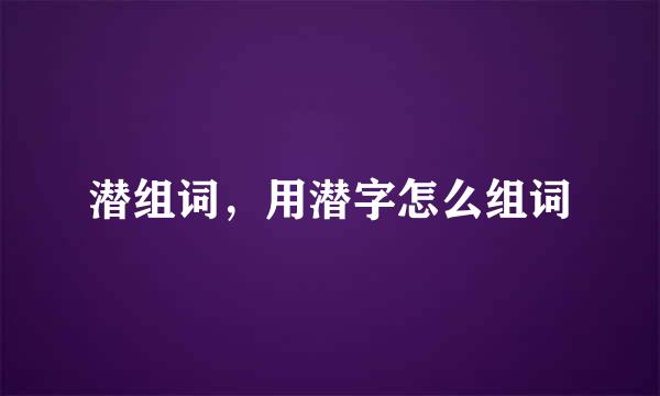 潜组词，用潜字怎么组词