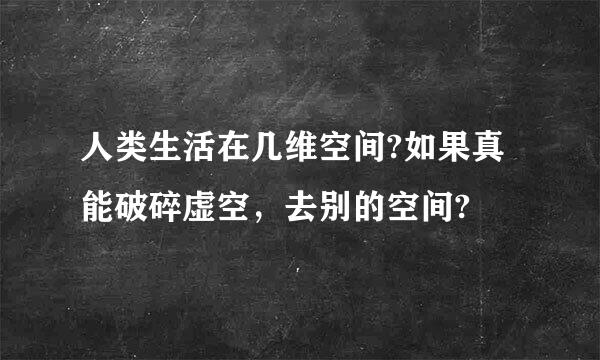 人类生活在几维空间?如果真能破碎虚空，去别的空间?