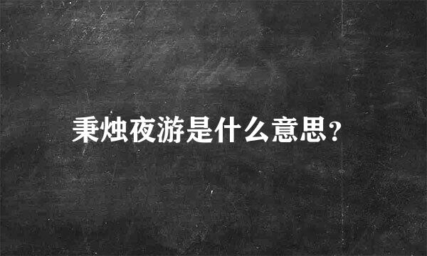 秉烛夜游是什么意思？