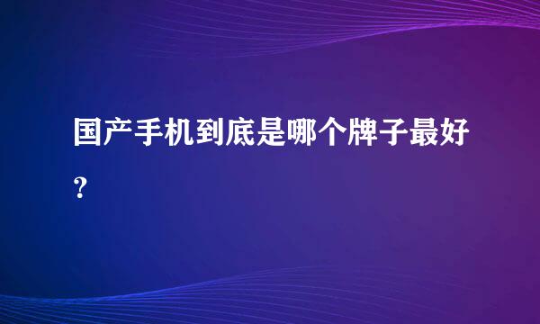 国产手机到底是哪个牌子最好？