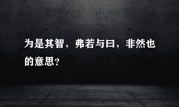 为是其智，弗若与曰，非然也的意思？