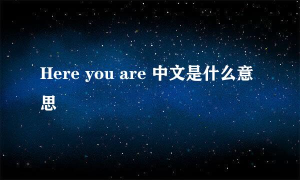 Here you are 中文是什么意思