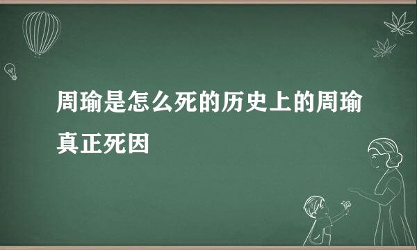 周瑜是怎么死的历史上的周瑜真正死因