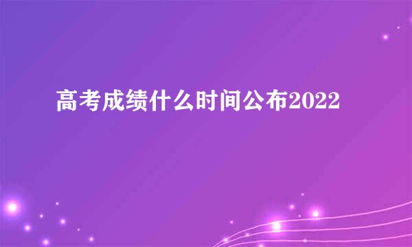 高考成绩什么时间公布2022