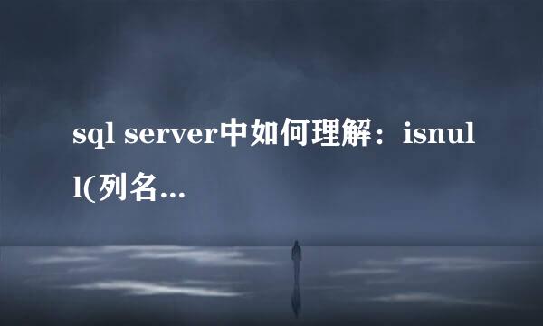 sql server中如何理解：isnull(列名，0) 和 isnull(列名，0)<>0 的区别，能举例说明，谢谢