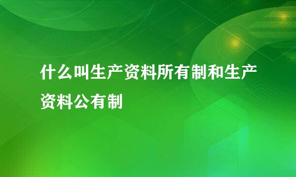 什么叫生产资料所有制和生产资料公有制