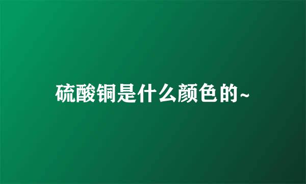 硫酸铜是什么颜色的~