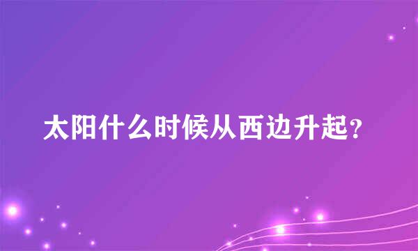 太阳什么时候从西边升起？