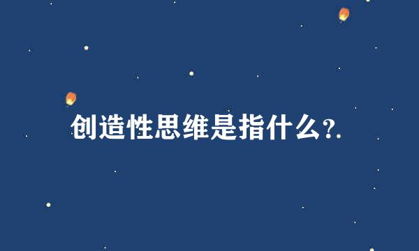 创造性思维是指什么？