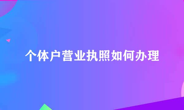 个体户营业执照如何办理