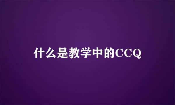 什么是教学中的CCQ