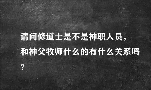 请问修道士是不是神职人员，和神父牧师什么的有什么关系吗？