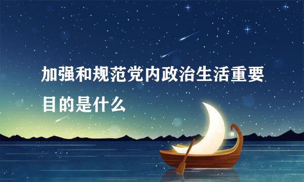 加强和规范党内政治生活重要目的是什么