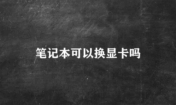 笔记本可以换显卡吗