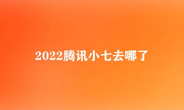 2022腾讯小七去哪了