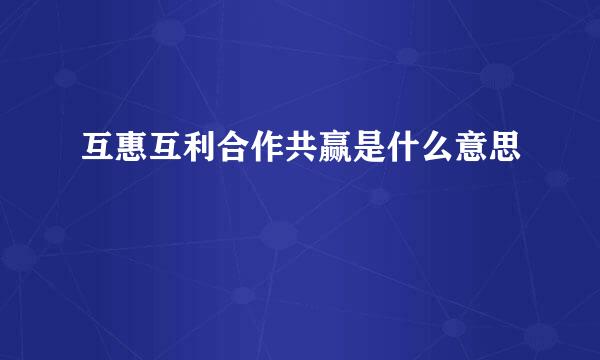 互惠互利合作共赢是什么意思