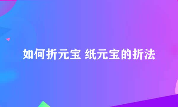 如何折元宝 纸元宝的折法