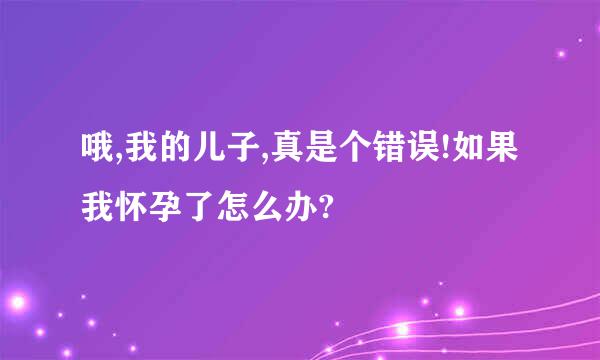 哦,我的儿子,真是个错误!如果我怀孕了怎么办?