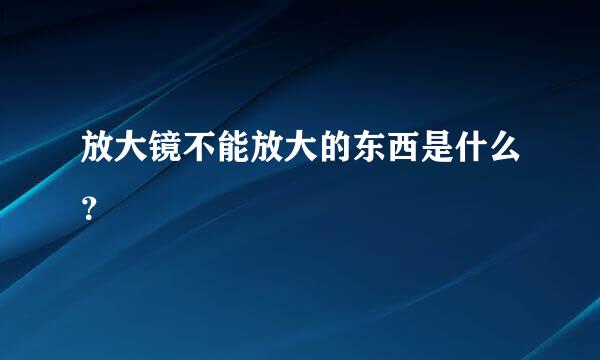 放大镜不能放大的东西是什么？