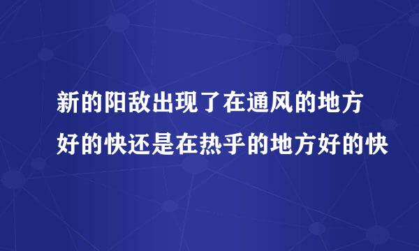 新的阳敌出现了在通风的地方好的快还是在热乎的地方好的快