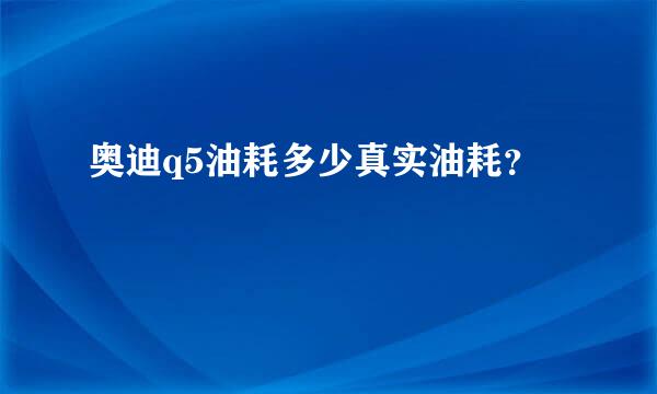 奥迪q5油耗多少真实油耗？