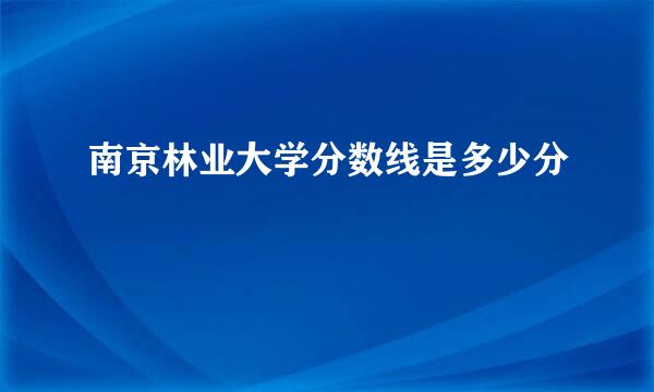 南京林业大学分数线是多少分