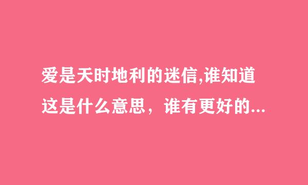 爱是天时地利的迷信,谁知道这是什么意思，谁有更好的解释给我，谢谢大家了。