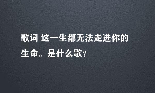 歌词 这一生都无法走进你的生命。是什么歌？