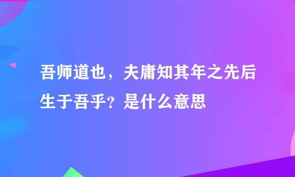 吾师道也，夫庸知其年之先后生于吾乎？是什么意思