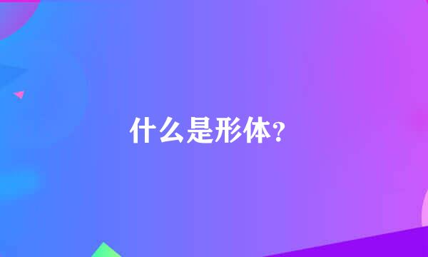 什么是形体？