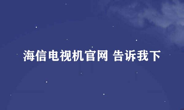 海信电视机官网 告诉我下