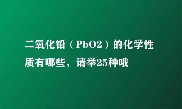 二氧化铅（PbO2）的化学性质有哪些，请举25种哦