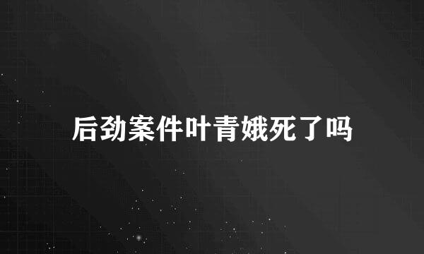 后劲案件叶青娥死了吗