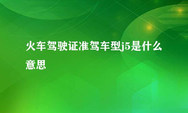 火车驾驶证准驾车型j5是什么意思