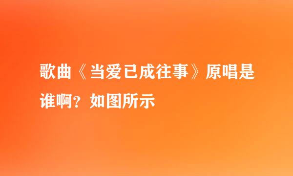 歌曲《当爱已成往事》原唱是谁啊？如图所示