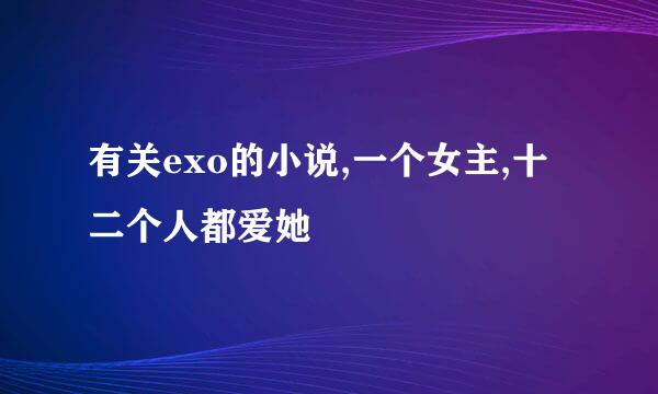 有关exo的小说,一个女主,十二个人都爱她