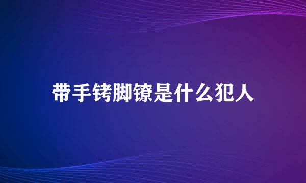 带手铐脚镣是什么犯人